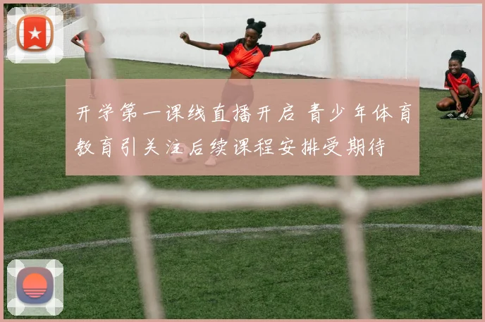 开学第一课线直播开启 青少年体育教育引关注后续课程安排受期待
