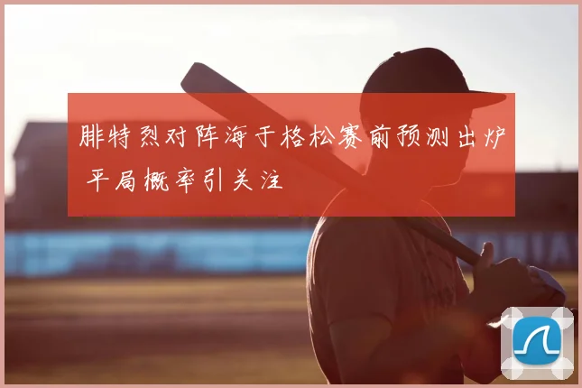 腓特烈对阵海于格松赛前预测出炉 平局概率引关注