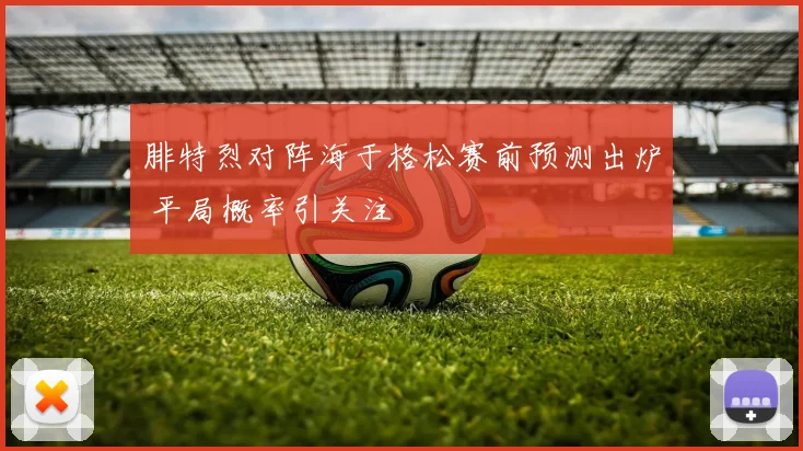 腓特烈对阵海于格松赛前预测出炉 平局概率引关注