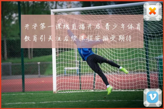 开学第一课线直播开启 青少年体育教育引关注后续课程安排受期待