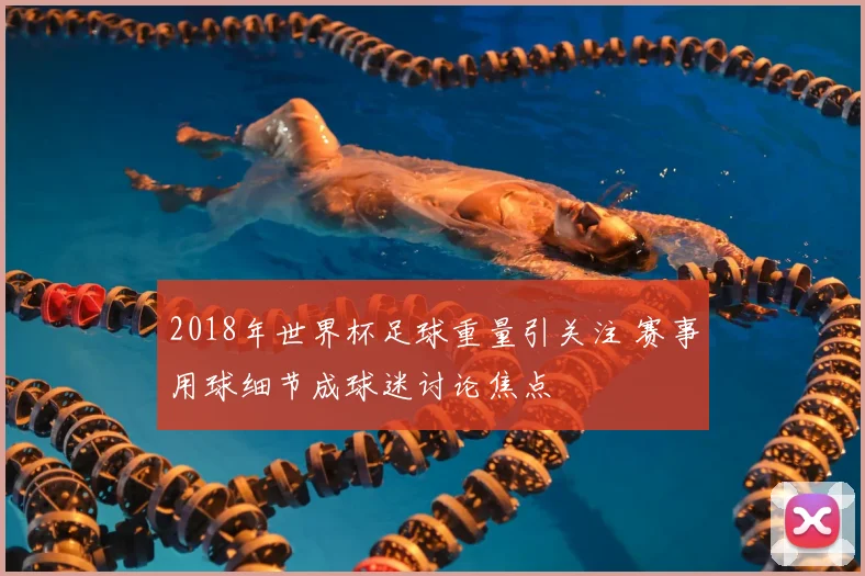 2018年世界杯足球重量引关注 赛事用球细节成球迷讨论焦点