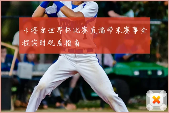 卡塔尔世界杯比赛直播带来赛事全程实时观看指南
