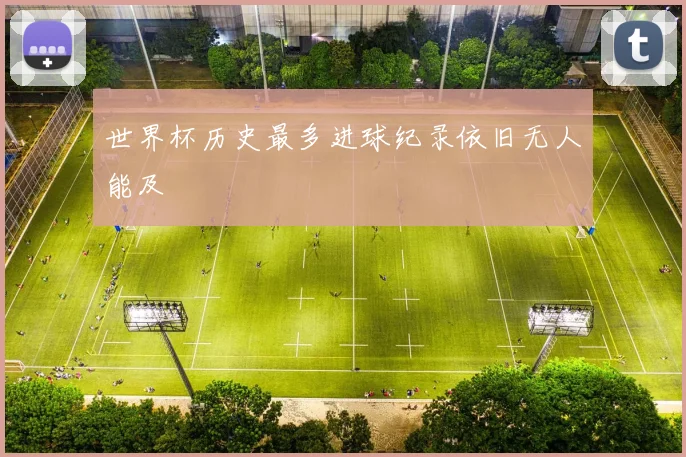 世界杯历史最多进球纪录依旧无人能及
