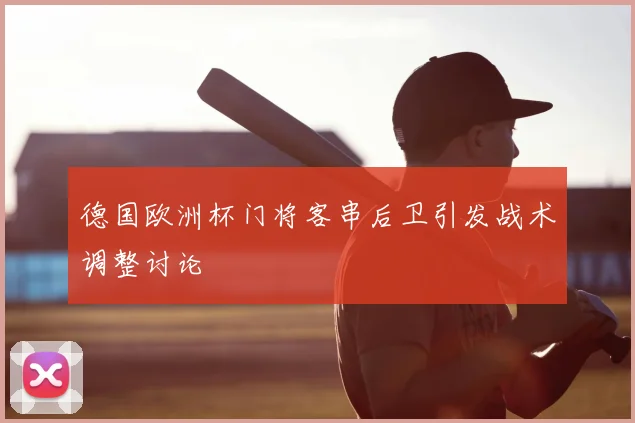 德国欧洲杯门将客串后卫引发战术调整讨论