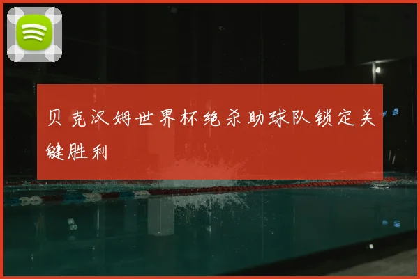 贝克汉姆世界杯绝杀助球队锁定关键胜利