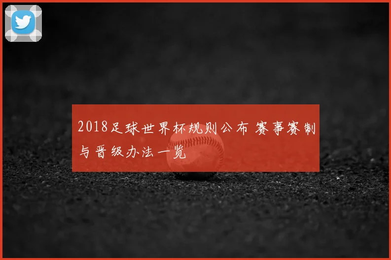 2018足球世界杯规则公布 赛事赛制与晋级办法一览