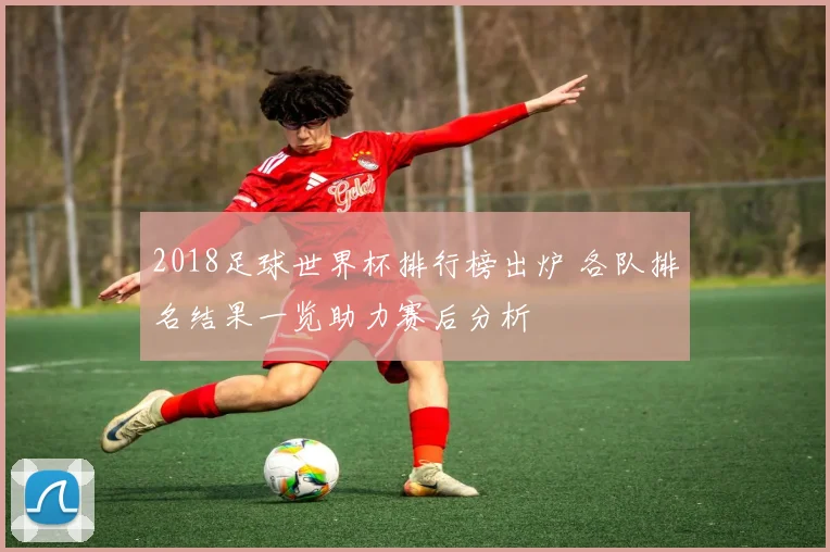 2018足球世界杯排行榜出炉 各队排名结果一览助力赛后分析