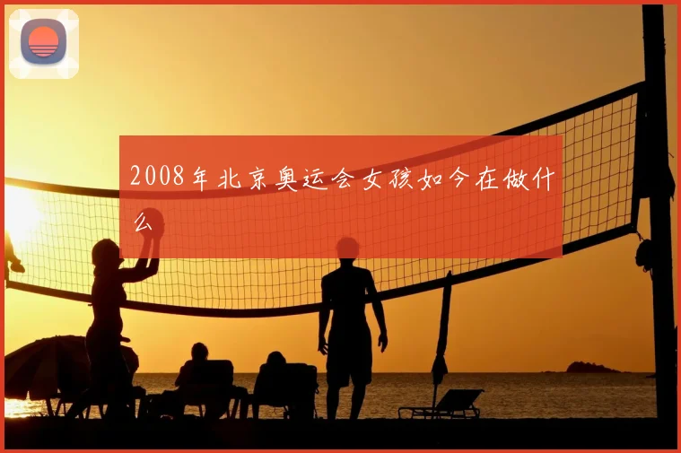 2008年北京奥运会女孩如今在做什么